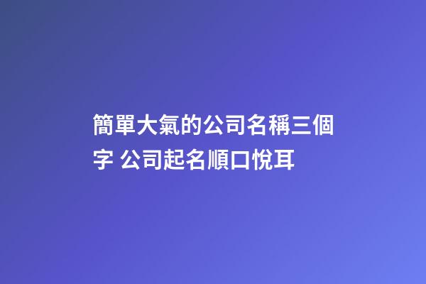 簡單大氣的公司名稱三個字 公司起名順口悅耳-第1張-公司起名-玄機派